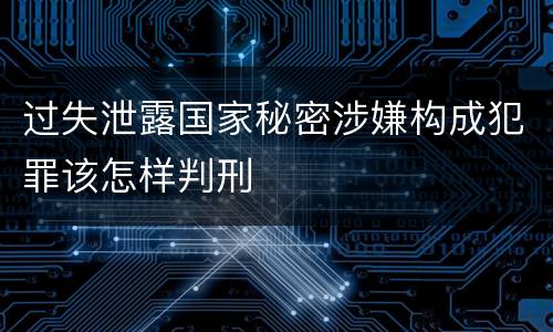 过失泄露国家秘密涉嫌构成犯罪该怎样判刑