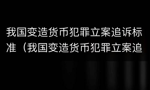 我国变造货币犯罪立案追诉标准（我国变造货币犯罪立案追诉标准是）