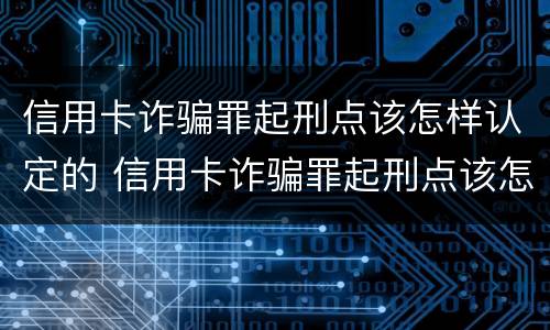 信用卡诈骗罪起刑点该怎样认定的 信用卡诈骗罪起刑点该怎样认定的案例