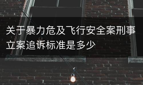 关于暴力危及飞行安全案刑事立案追诉标准是多少