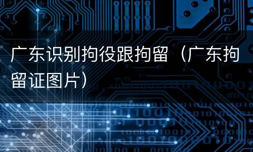 广东识别拘役跟拘留（广东拘留证图片）