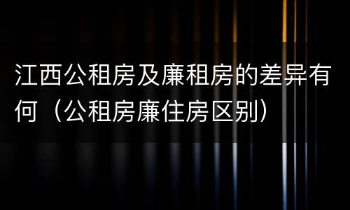 江西公租房及廉租房的差异有何（公租房廉住房区别）
