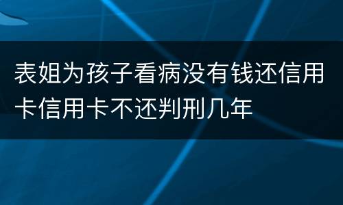 表姐为孩子看病没有钱还信用卡信用卡不还判刑几年