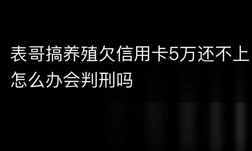 表哥搞养殖欠信用卡5万还不上怎么办会判刑吗