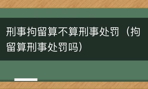 刑事拘留算不算刑事处罚（拘留算刑事处罚吗）
