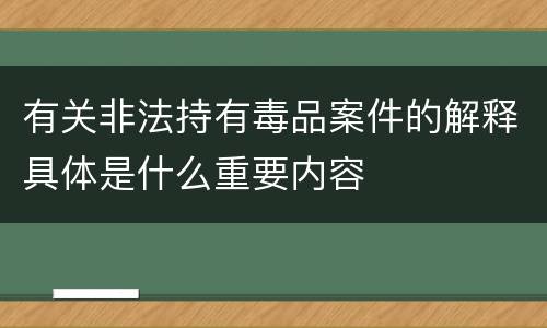 有关非法持有毒品案件的解释具体是什么重要内容