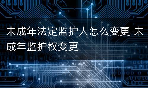 未成年法定监护人怎么变更 未成年监护权变更