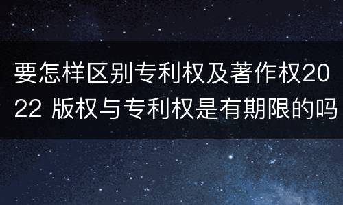 要怎样区别专利权及著作权2022 版权与专利权是有期限的吗