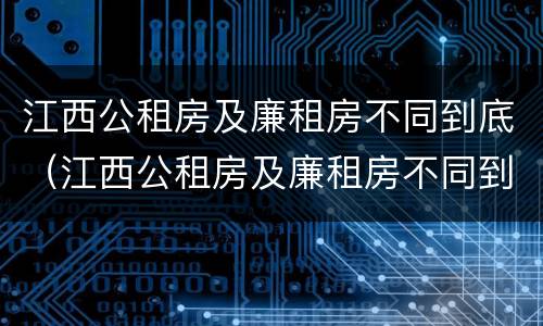 江西公租房及廉租房不同到底（江西公租房及廉租房不同到底怎么办）