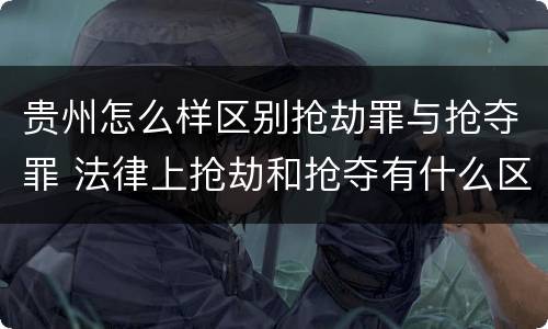 贵州怎么样区别抢劫罪与抢夺罪 法律上抢劫和抢夺有什么区别