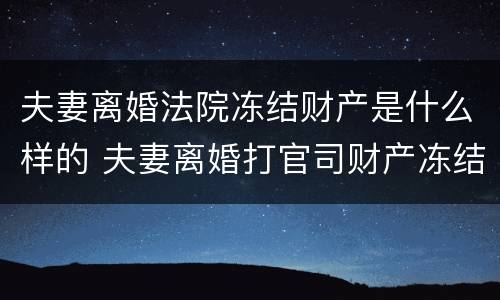 夫妻离婚法院冻结财产是什么样的 夫妻离婚打官司财产冻结