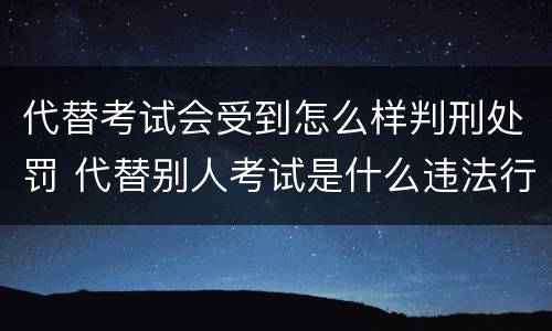 代替考试会受到怎么样判刑处罚 代替别人考试是什么违法行为