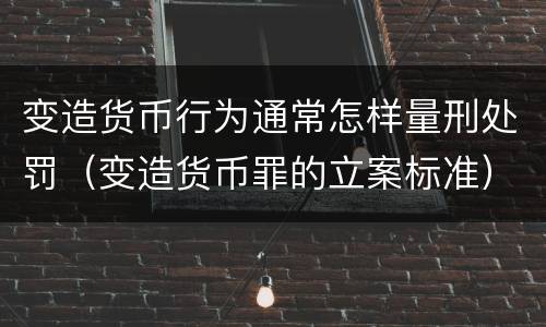 变造货币行为通常怎样量刑处罚（变造货币罪的立案标准）