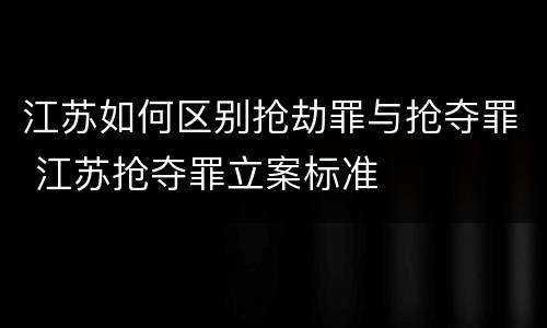 江苏如何区别抢劫罪与抢夺罪 江苏抢夺罪立案标准