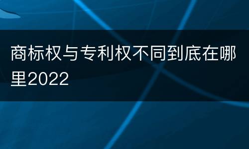 商标权与专利权不同到底在哪里2022