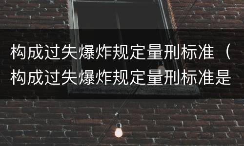 构成过失爆炸规定量刑标准（构成过失爆炸规定量刑标准是什么）