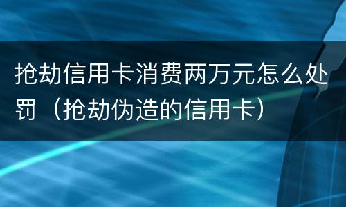 抢劫信用卡消费两万元怎么处罚（抢劫伪造的信用卡）