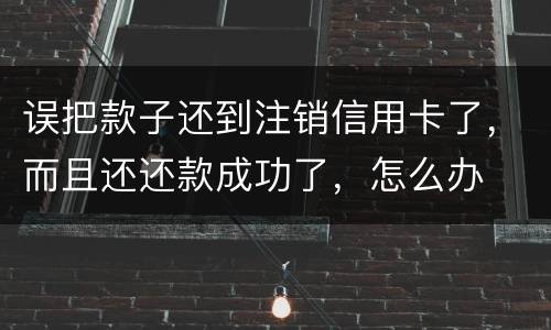 误把款子还到注销信用卡了，而且还还款成功了，怎么办