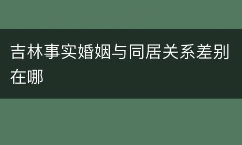 吉林事实婚姻与同居关系差别在哪