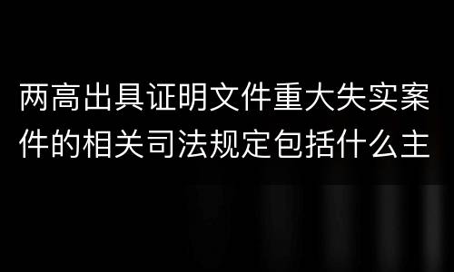两高出具证明文件重大失实案件的相关司法规定包括什么主要内容