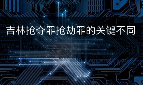 吉林抢夺罪抢劫罪的关键不同