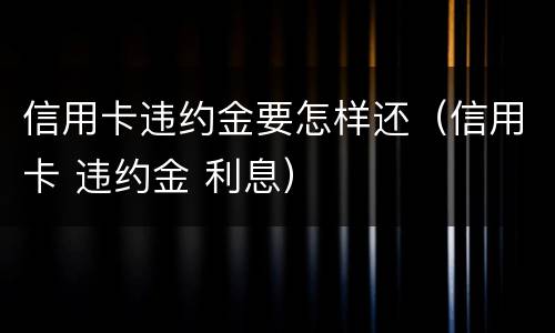 信用卡违约金要怎样还（信用卡 违约金 利息）