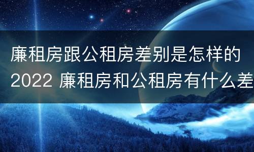 廉租房跟公租房差别是怎样的2022 廉租房和公租房有什么差别
