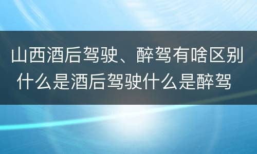 山西酒后驾驶、醉驾有啥区别 什么是酒后驾驶什么是醉驾
