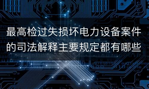 最高检过失损坏电力设备案件的司法解释主要规定都有哪些