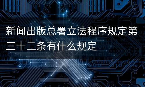 新闻出版总署立法程序规定第三十二条有什么规定