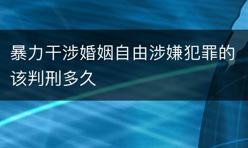 暴力干涉婚姻自由涉嫌犯罪的该判刑多久