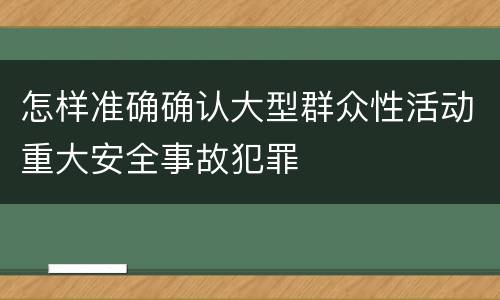 怎样准确确认大型群众性活动重大安全事故犯罪