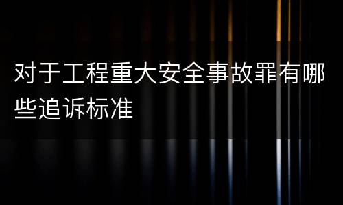 对于工程重大安全事故罪有哪些追诉标准