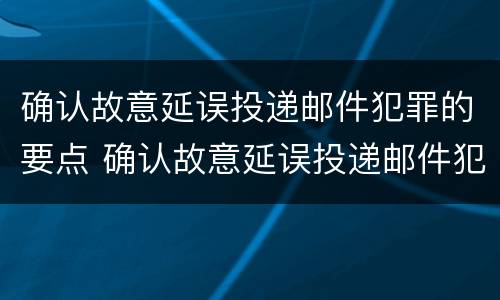 确认故意延误投递邮件犯罪的要点 确认故意延误投递邮件犯罪的要点是什么