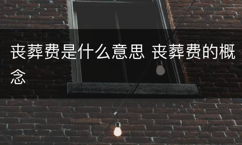 丧葬费是什么意思 丧葬费的概念