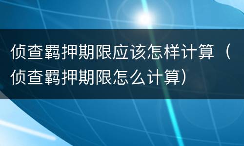 侦查羁押期限应该怎样计算（侦查羁押期限怎么计算）
