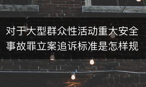 对于大型群众性活动重大安全事故罪立案追诉标准是怎样规定