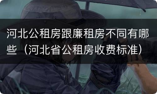 河北公租房跟廉租房不同有哪些（河北省公租房收费标准）