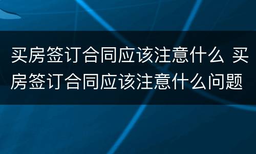 买房签订合同应该注意什么 买房签订合同应该注意什么问题