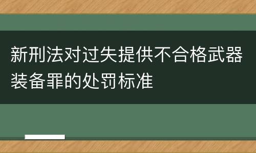 新刑法对过失提供不合格武器装备罪的处罚标准