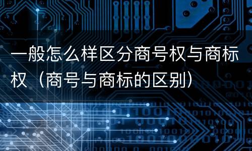 一般怎么样区分商号权与商标权（商号与商标的区别）