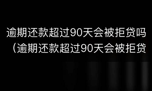 逾期还款超过90天会被拒贷吗（逾期还款超过90天会被拒贷吗）