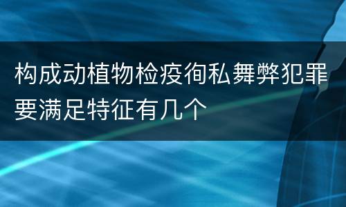 构成动植物检疫徇私舞弊犯罪要满足特征有几个