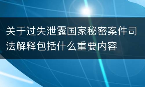 关于过失泄露国家秘密案件司法解释包括什么重要内容