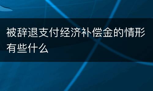 被辞退支付经济补偿金的情形有些什么