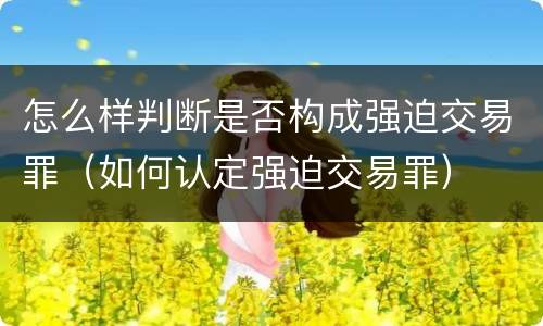 怎么样判断是否构成强迫交易罪（如何认定强迫交易罪）