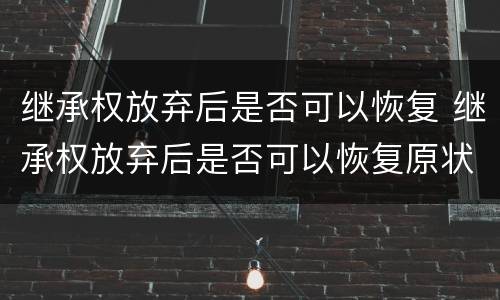 继承权放弃后是否可以恢复 继承权放弃后是否可以恢复原状