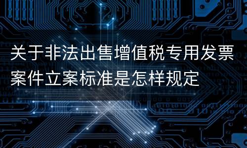 关于非法出售增值税专用发票案件立案标准是怎样规定