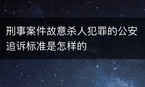 刑事案件故意杀人犯罪的公安追诉标准是怎样的
