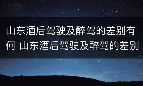 山东酒后驾驶及醉驾的差别有何 山东酒后驾驶及醉驾的差别有何标准